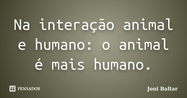 Na interação animal e humano: o animal é mais humano.... Frase de Joni Baltar.