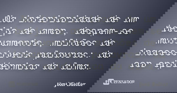 Na interioridade de um beijo de amor, despem-se mutuamente, milhões de inacessíveis palavras: da cor epidérmica da alma.... Frase de Joni Baltar.