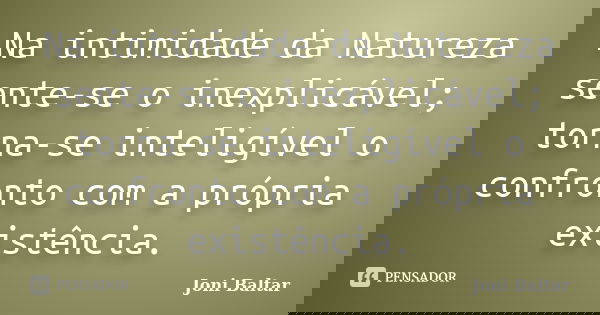 Na intimidade da Natureza sente-se o inexplicável; torna-se inteligível o confronto com a própria existência.... Frase de Joni Baltar.