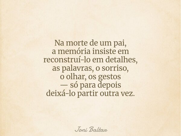 Na morte de um pai, a memória insiste em reconstruí-lo em detalhes, as palavras, o sorriso, o olhar, os gestos — só para depois deixá-lo partir outra vez.... Frase de Joni Baltar.