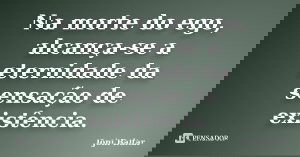 Na morte do ego, alcança-se a eternidade da sensação de existência.... Frase de Joni Baltar.