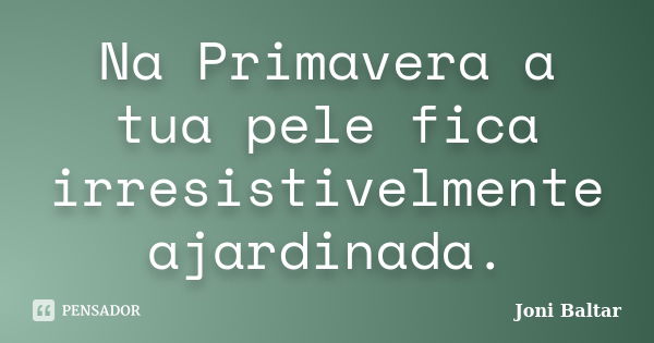 Na Primavera a tua pele fica irresistivelmente ajardinada.... Frase de Joni Baltar.