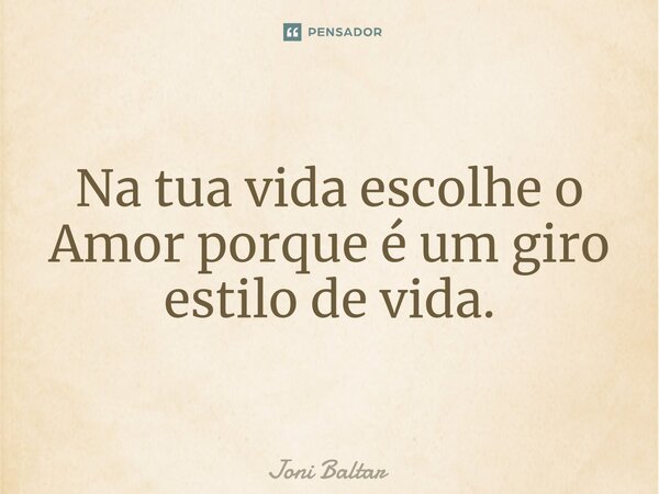 ⁠Na tua vida escolhe o Amor porque é um giro estilo de vida.... Frase de Joni Baltar.