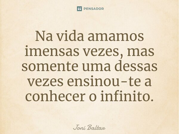 ⁠Na vida amamos imensas vezes, mas somente uma dessas vezes ensinou-te a conhecer o infinito.... Frase de Joni Baltar.