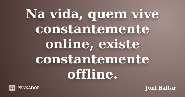 Na vida, quem vive constantemente online, existe constantemente offline.... Frase de Joni Baltar.