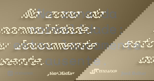 Na zona da normalidade: estou loucamente ausente.... Frase de Joni Baltar.