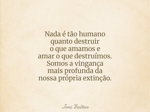 Nada é tão humano quanto destruir o que amamos e amar o que destruímos. Somos a vingança mais profunda da nossa própria extinção.... Frase de Joni Baltar.