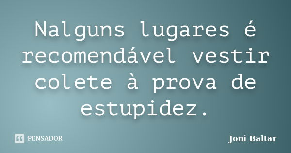 Nalguns lugares é recomendável vestir colete à prova de estupidez.... Frase de Joni Baltar.