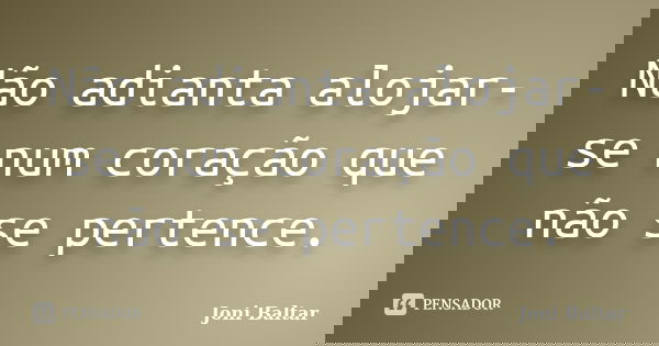 Não adianta alojar-se num coração que não se pertence.... Frase de Joni Baltar.