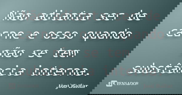 Não adianta ser de carne e osso quando não se tem substância interna.... Frase de Joni Baltar.