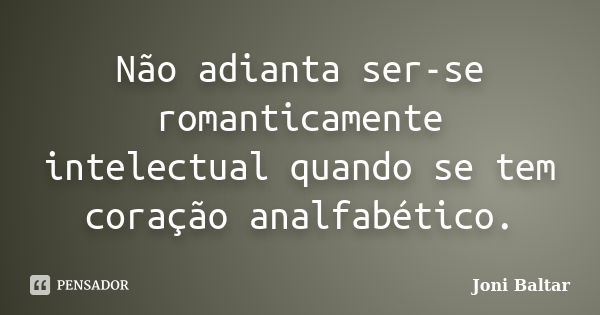 Não adianta ser-se romanticamente intelectual quando se tem coração analfabético.... Frase de Joni Baltar.