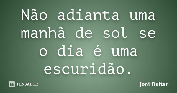 Não adianta uma manhã de sol se o dia é uma escuridão.... Frase de Joni Baltar.