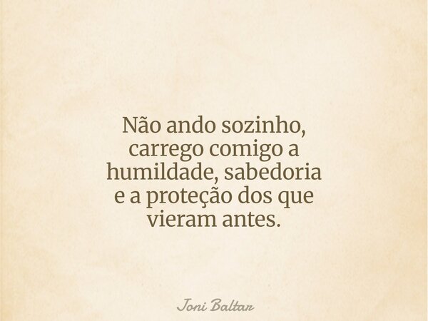 Não ando sozinho, carrego comigo a humildade, sabedoria e a proteção dos que vieram antes.... Frase de Joni Baltar.