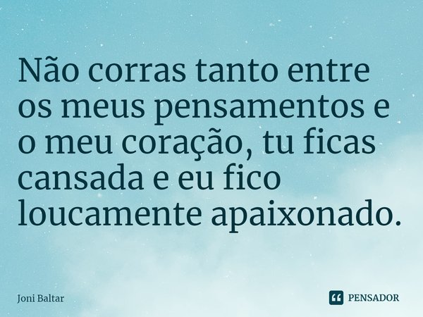 ⁠Não corras tanto entre os meus pensamentos e o meu coração, tu ficas cansada e eu fico loucamente apaixonado.... Frase de Joni Baltar.