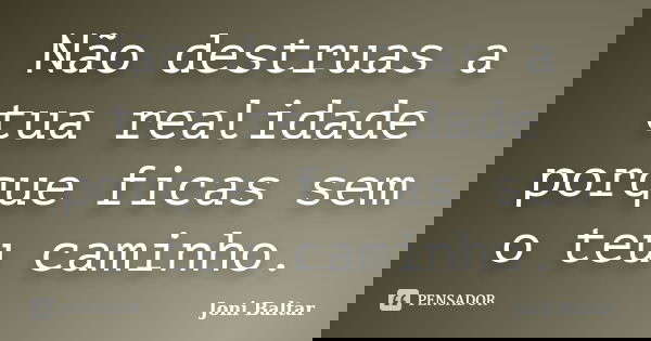Não destruas a tua realidade porque ficas sem o teu caminho.... Frase de Joni Baltar.