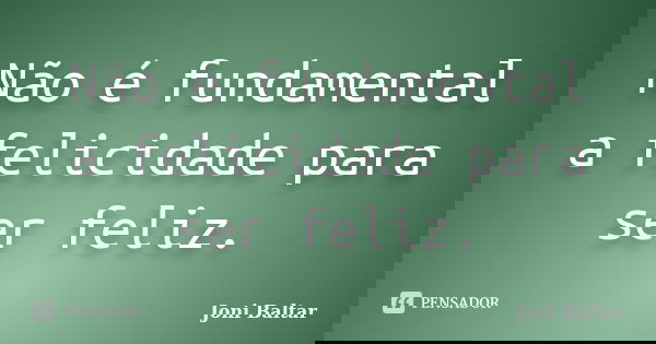 Não é fundamental a felicidade para ser feliz.... Frase de Joni Baltar.
