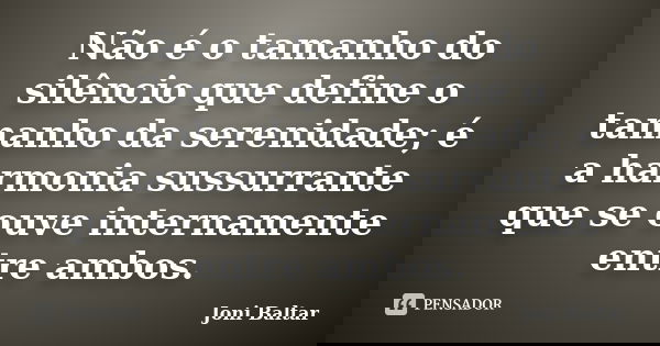 Não é o tamanho do silêncio que define o tamanho da serenidade; é a harmonia sussurrante que se ouve internamente entre ambos.... Frase de Joni Baltar.
