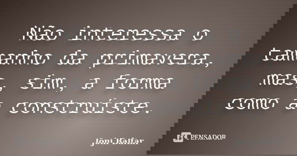 Não interessa o tamanho da primavera, mas, sim, a forma como a construíste.... Frase de Joni Baltar.