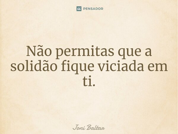 ⁠Não permitas que a solidão fique viciada em ti.... Frase de Joni Baltar.