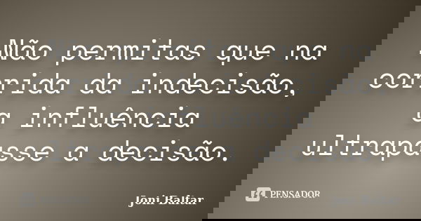 Não permitas que na corrida da indecisão, a influência ultrapasse a decisão.... Frase de Joni Baltar.