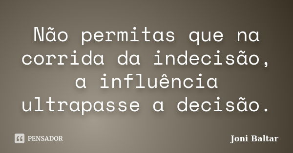 Não permitas que na corrida da indecisão, a influência ultrapasse a decisão.... Frase de Joni Baltar.