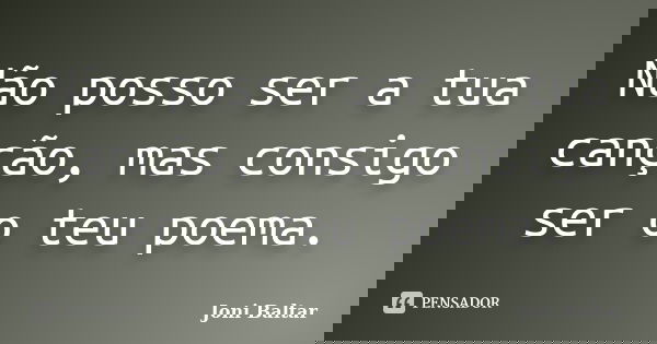 Não posso ser a tua canção, mas consigo ser o teu poema.... Frase de Joni Baltar.