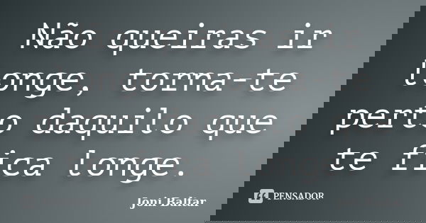 Não queiras ir longe, torna-te perto daquilo que te fica longe.... Frase de Joni Baltar.