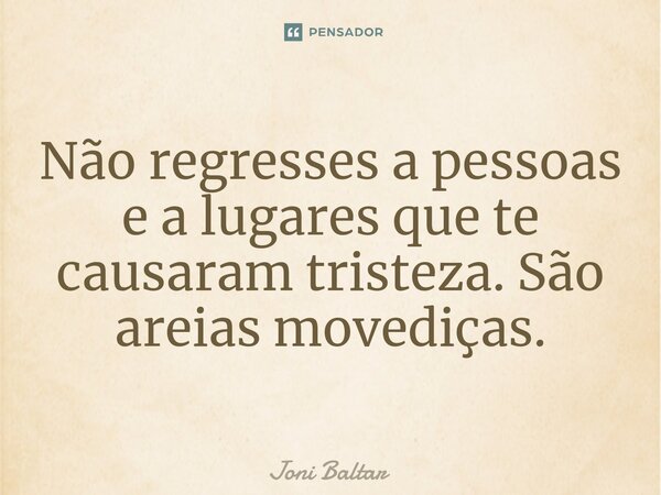 ⁠Não regresses a pessoas e a lugares que te causaram tristeza. São areias movediças.... Frase de Joni Baltar.