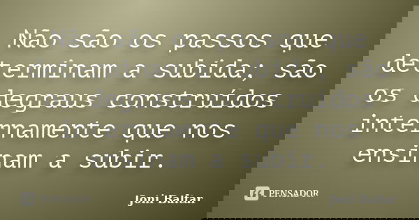 Não são os passos que determinam a subida; são os degraus construídos internamente que nos ensinam a subir.... Frase de Joni Baltar.
