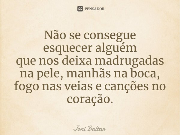 ⁠⁠Não se consegue esquecer alguém que nos deixa madrugadas na pele, manhãs na boca, fogo nas veias e canções no coração.... Frase de Joni Baltar.