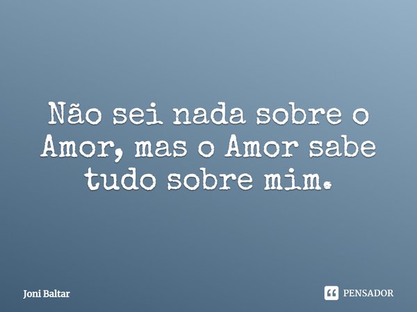 ⁠Não sei nada sobre o Amor, mas o Amor sabe tudo sobre mim.... Frase de Joni Baltar.