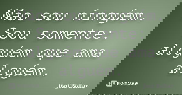 Não sou ninguém. Sou somente: alguém que ama alguém.... Frase de Joni Baltar.
