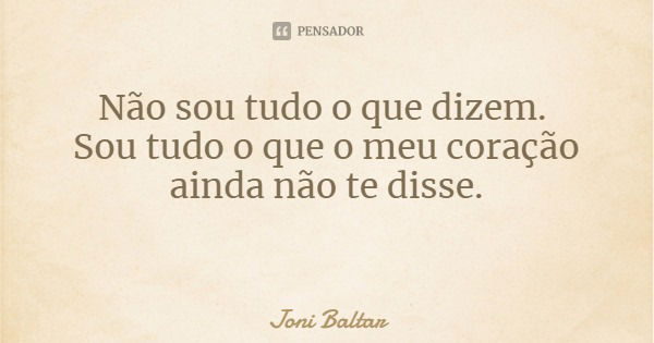 Não sou tudo o que dizem. Sou tudo o que o meu coração
ainda não te disse.... Frase de Joni Baltar.