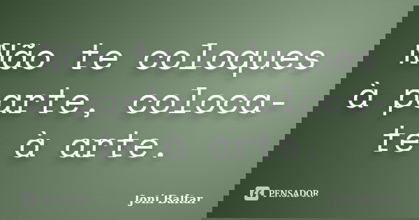 Não te coloques à parte, coloca-te à arte.... Frase de Joni Baltar.