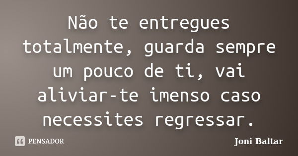 Não te entregues totalmente, guarda sempre um pouco de ti, vai aliviar-te imenso caso necessites regressar.... Frase de Joni Baltar.