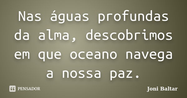 Nas águas profundas da alma, descobrimos em que oceano navega a nossa paz.... Frase de Joni Baltar.