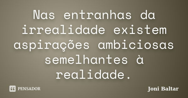 Nas entranhas da irrealidade existem aspirações ambiciosas semelhantes à realidade.... Frase de Joni Baltar.