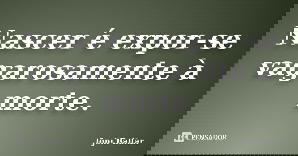 Nascer é expor-se vagarosamente à morte.... Frase de Joni Baltar.