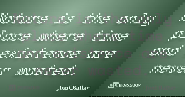 Nature is the only place where time and existence are never wasted.... Frase de Joni Baltar.