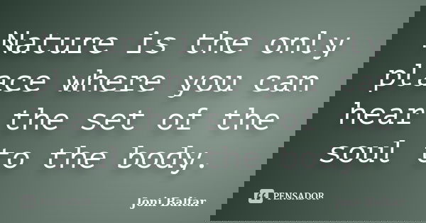 Nature is the only place where you can hear the set of the soul to the body.... Frase de Joni Baltar.