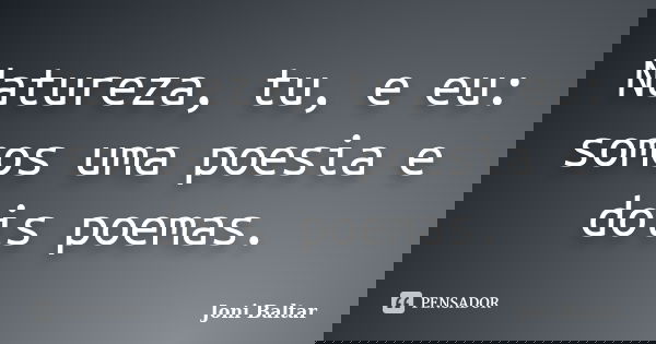 Natureza, tu, e eu: somos uma poesia e dois poemas.... Frase de Joni Baltar.