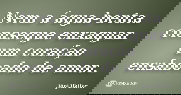 Nem a água-benta consegue enxaguar um coração ensaboado de amor.... Frase de Joni Baltar.