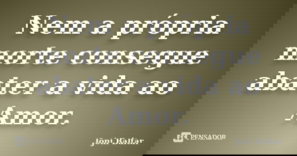 Nem a própria morte consegue abater a vida ao Amor.... Frase de Joni Baltar.
