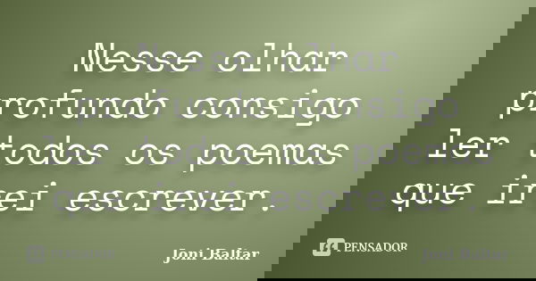 Nesse olhar profundo consigo ler todos os poemas que irei escrever.... Frase de Joni Baltar.