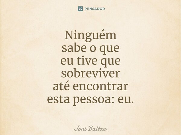 ⁠⁠⁠⁠Ninguém sabe o que eu tive que sobreviver até encontrar esta pessoa: eu.... Frase de Joni Baltar.