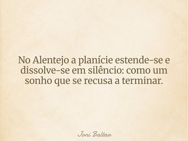 No Alentejo a planície estende-se e dissolve-se em silêncio: como um sonho que se recusa a terminar.... Frase de Joni Baltar.