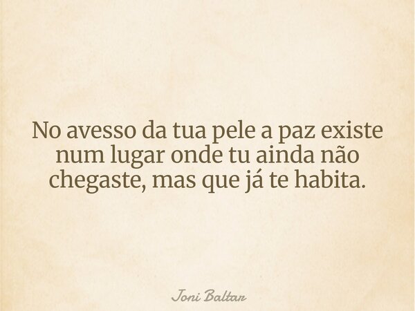 No avesso da tua pele a paz existe num lugar onde tu ainda não chegaste, mas que já te habita.... Frase de Joni Baltar.