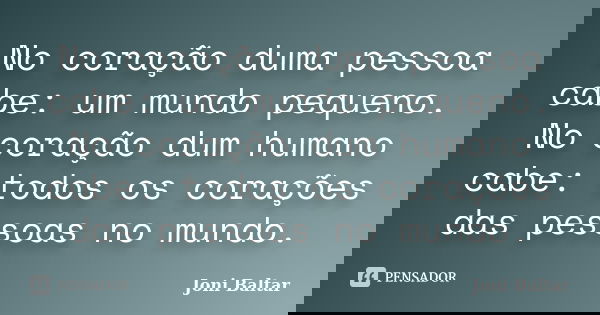 No coração duma pessoa cabe: um mundo pequeno. No coração dum humano cabe: todos os corações das pessoas no mundo.... Frase de Joni Baltar.