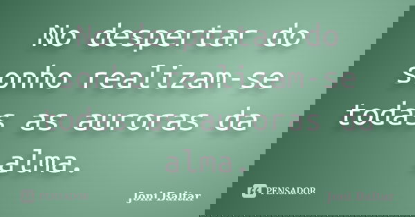 No despertar do sonho realizam-se todas as auroras da alma.... Frase de Joni Baltar.