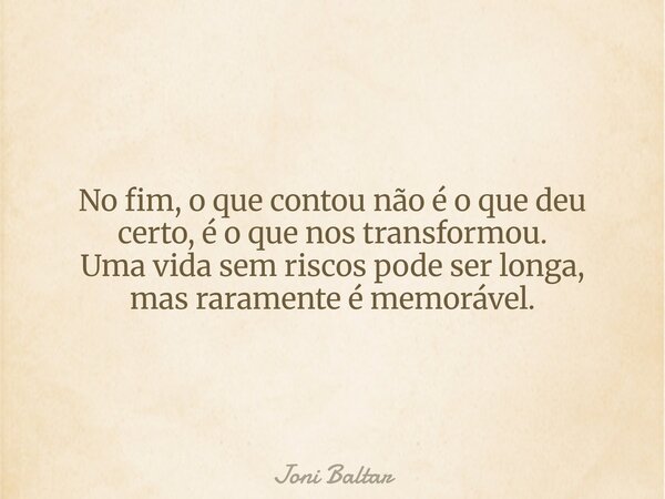 No fim, o que contou não é o que deu certo, é o que nos transformou. Uma vida sem riscos pode ser longa, mas raramente é memorável.... Frase de Joni Baltar.